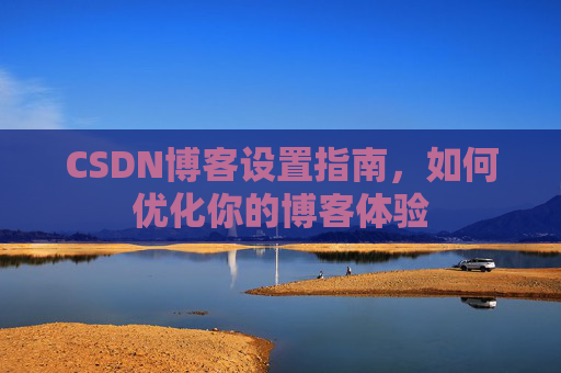 CSDN博客设置指南，如何优化你的博客体验